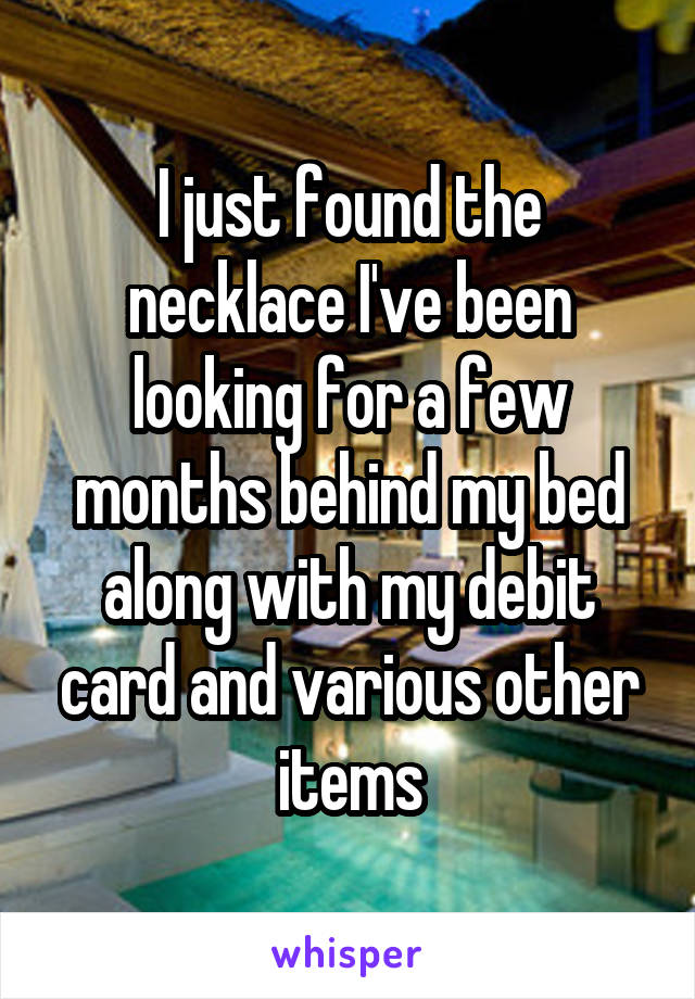 I just found the necklace I've been looking for a few months behind my bed along with my debit card and various other items