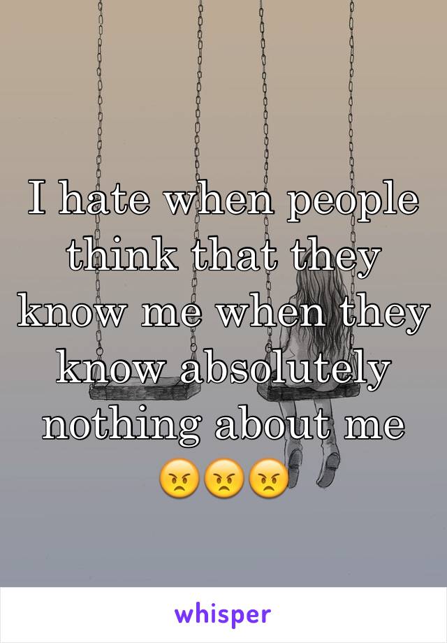 I hate when people think that they know me when they know absolutely nothing about me 😠😠😠