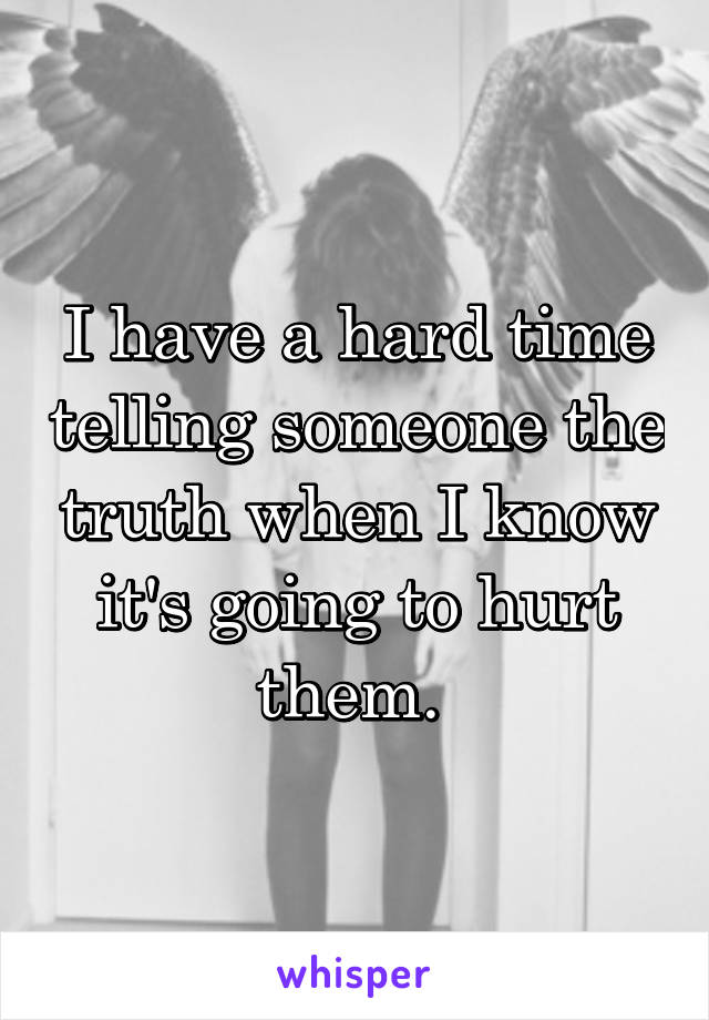 I have a hard time telling someone the truth when I know it's going to hurt them. 