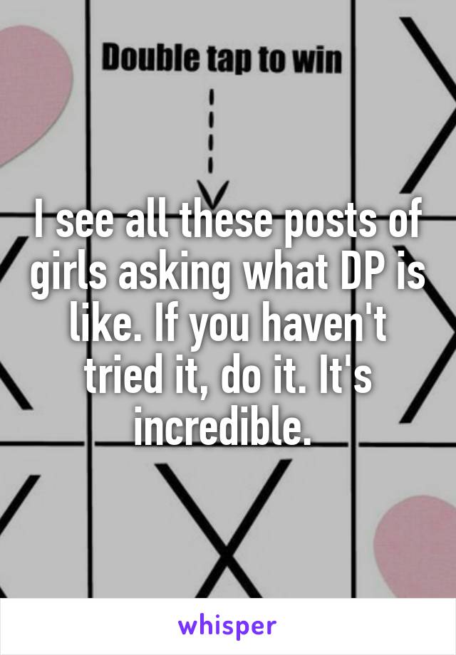 I see all these posts of girls asking what DP is like. If you haven't tried it, do it. It's incredible. 