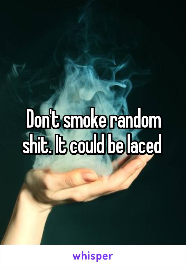 Don't smoke random shit. It could be laced 
