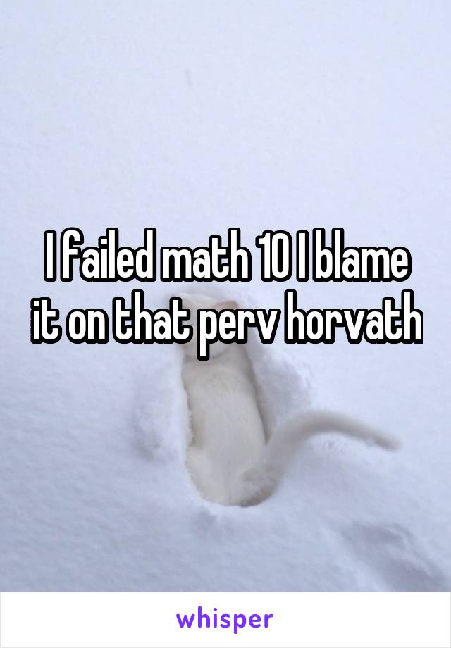 I failed math 10 I blame it on that perv horvath 