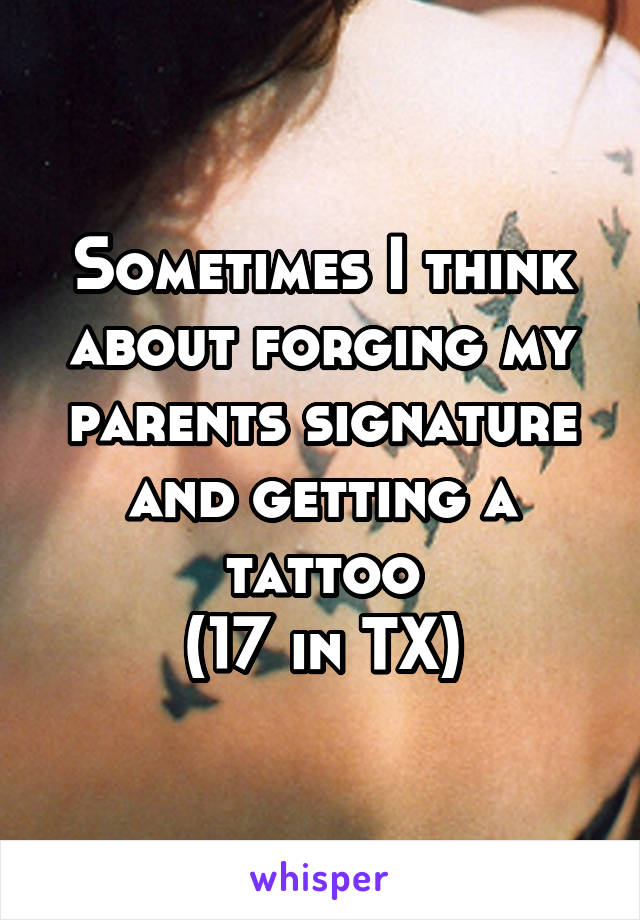 Sometimes I think about forging my parents signature and getting a tattoo
(17 in TX)