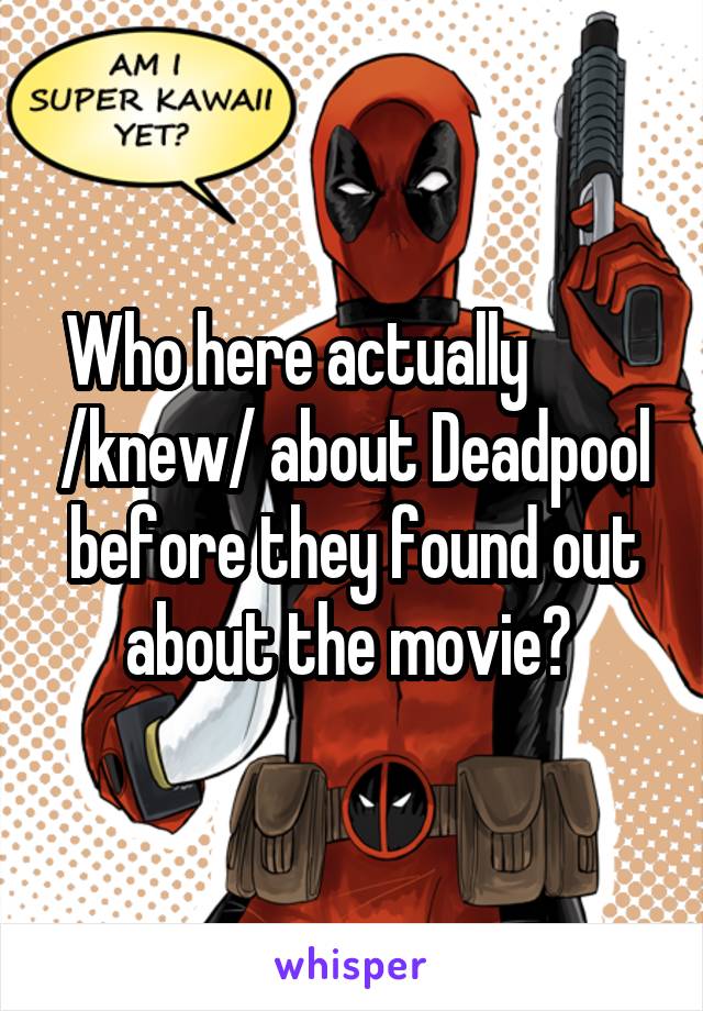 Who here actually          /knew/ about Deadpool before they found out about the movie? 