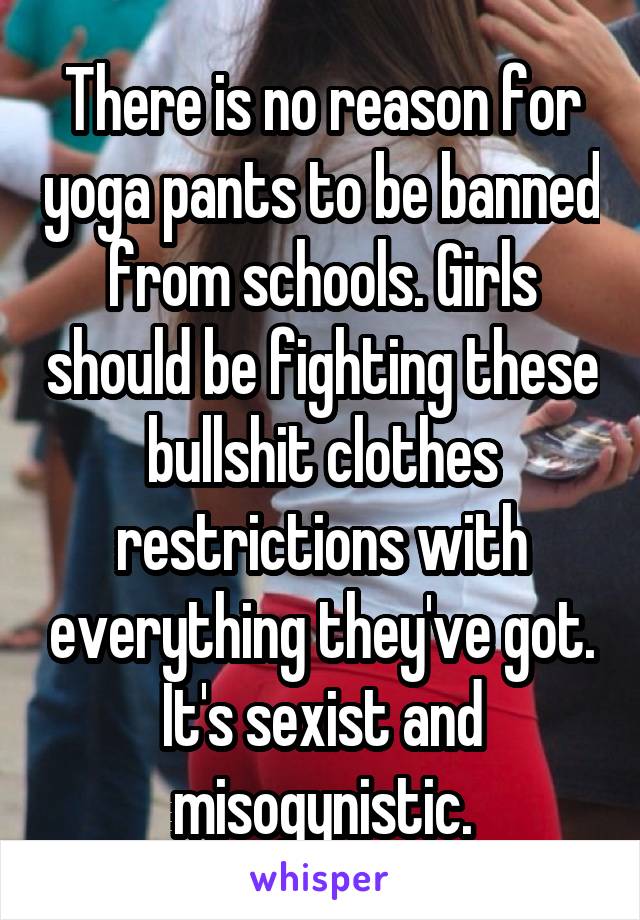 There is no reason for yoga pants to be banned from schools. Girls should be fighting these bullshit clothes restrictions with everything they've got. It's sexist and misogynistic.