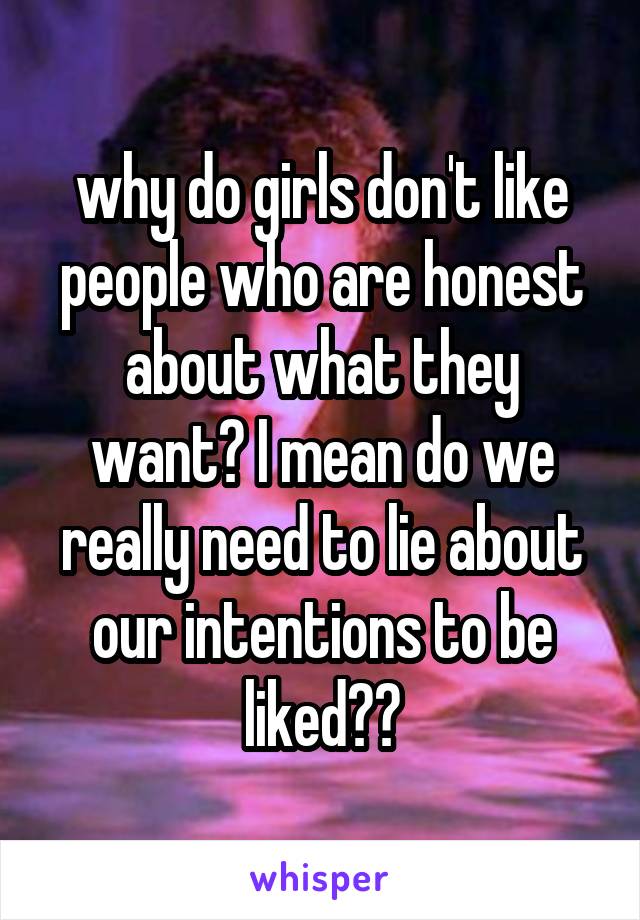 why do girls don't like people who are honest about what they want? I mean do we really need to lie about our intentions to be liked??