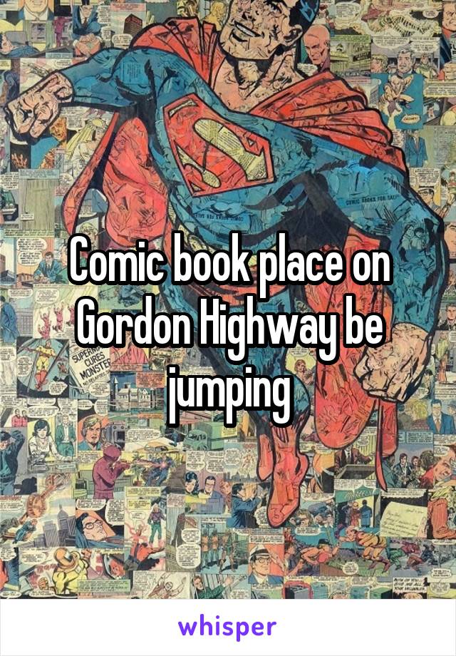 Comic book place on Gordon Highway be jumping