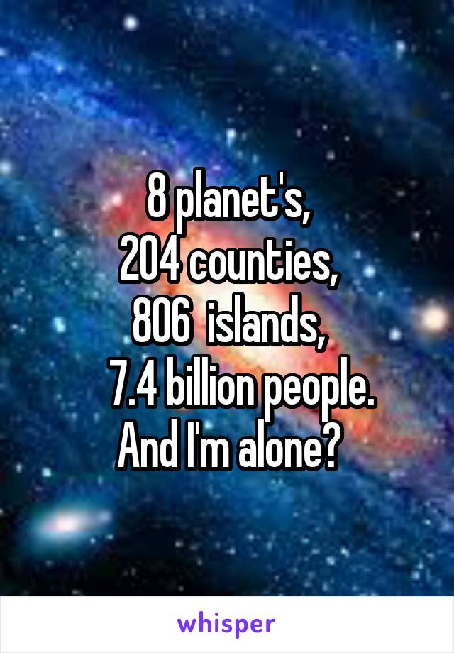 8 planet's,
204 counties,
806  islands,
   7.4 billion people.
And I'm alone?