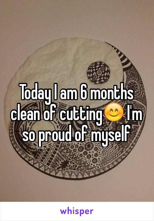 Today I am 6 months clean of cutting😊 I'm so proud of myself