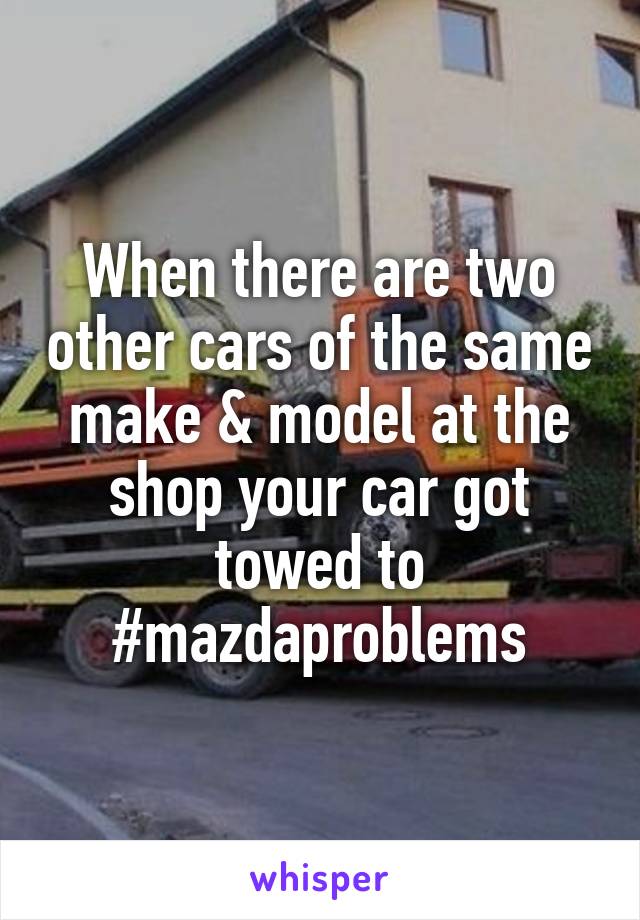 When there are two other cars of the same make & model at the shop your car got towed to
#mazdaproblems