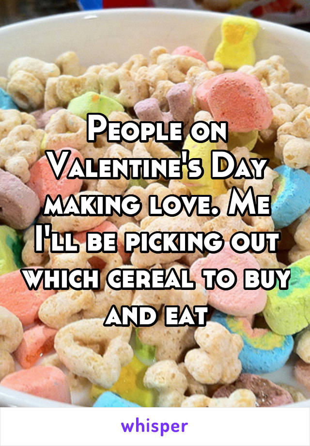 People on Valentine's Day making love. Me I'll be picking out which cereal to buy and eat