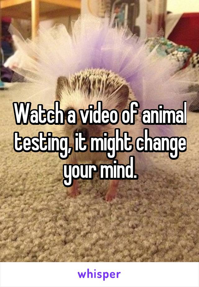 Watch a video of animal testing, it might change your mind.