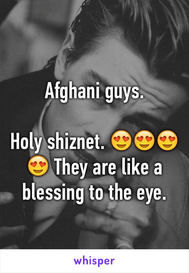 Afghani guys. 

Holy shiznet. 😍😍😍😍 They are like a blessing to the eye. 