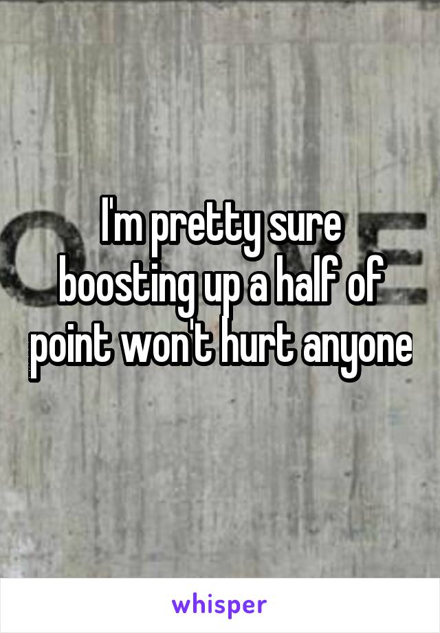 I'm pretty sure boosting up a half of point won't hurt anyone 