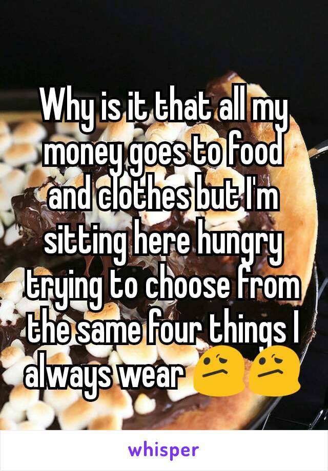 Why is it that all my money goes to food and clothes but I'm sitting here hungry trying to choose from the same four things I always wear 😕😕