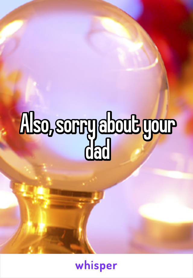Also, sorry about your dad