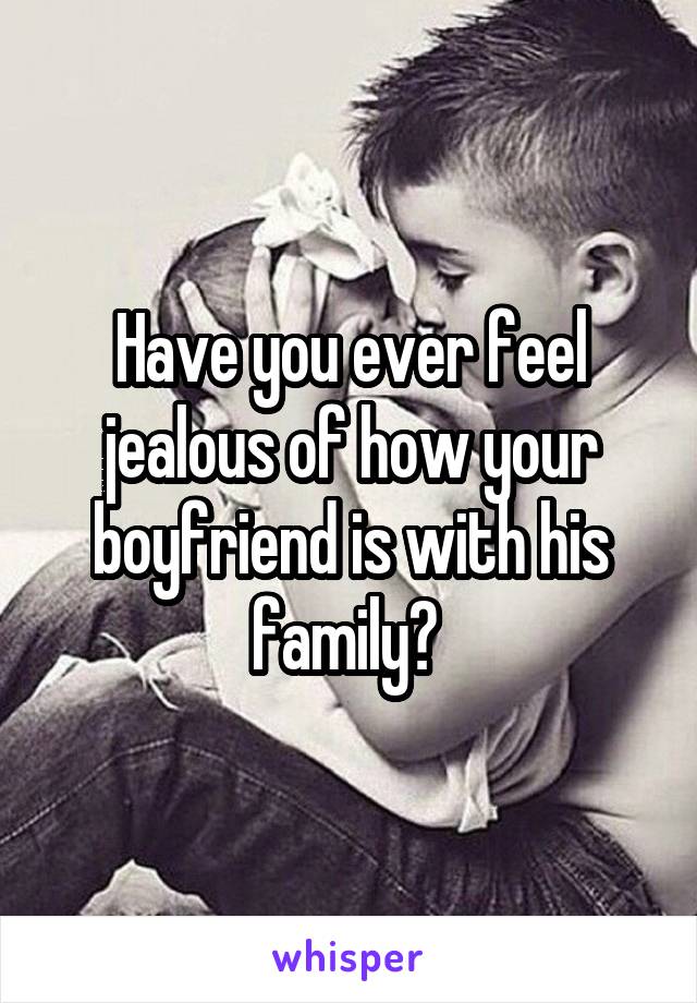 Have you ever feel jealous of how your boyfriend is with his family? 