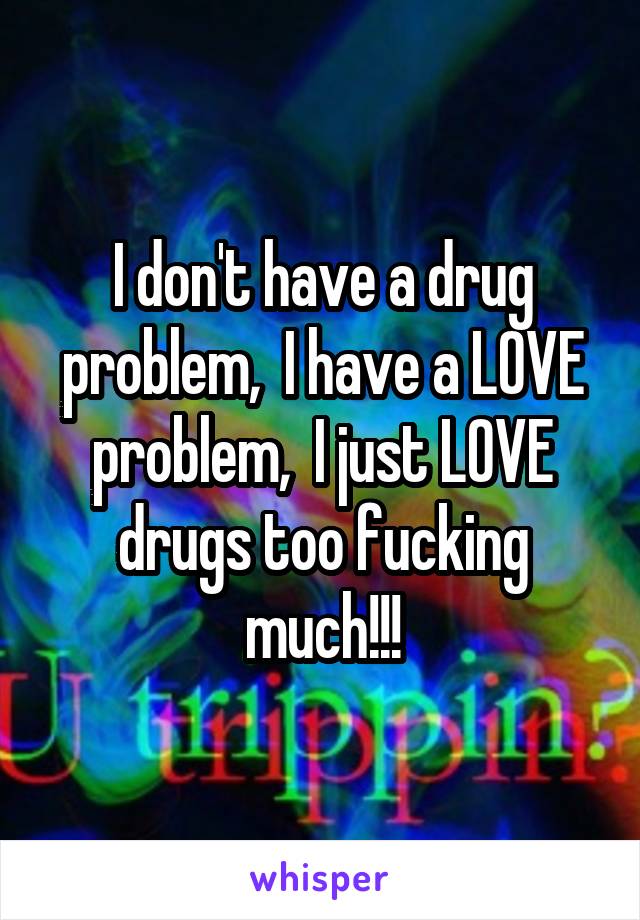 I don't have a drug problem,  I have a LOVE problem,  I just LOVE drugs too fucking much!!!