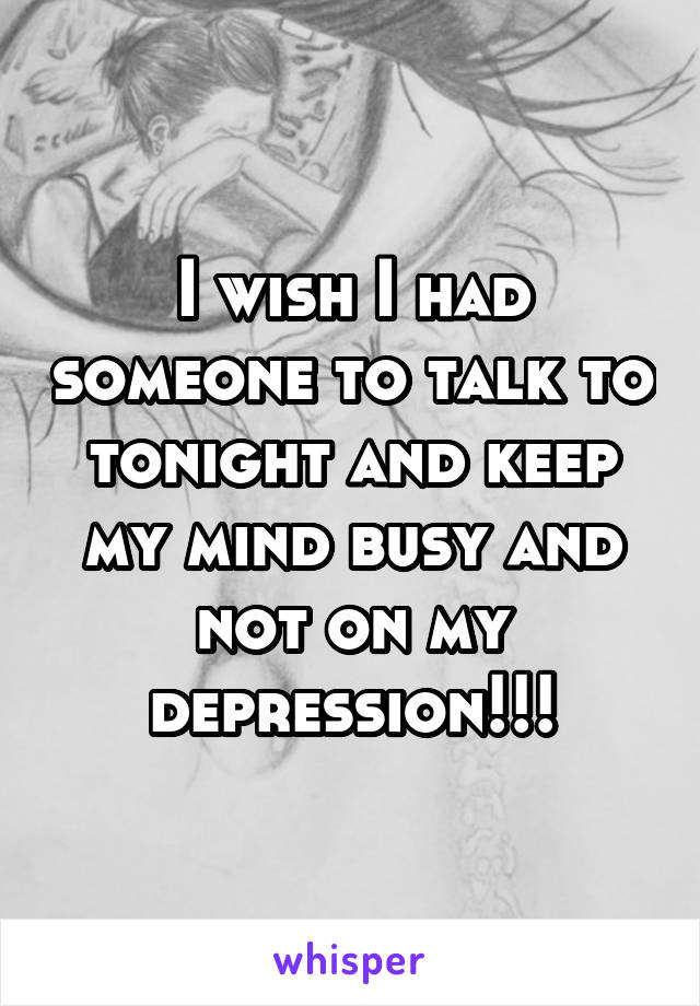 I wish I had someone to talk to tonight and keep my mind busy and not on my depression!!!