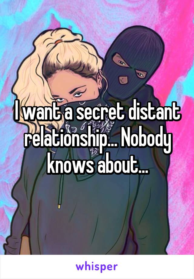 I want a secret distant relationship... Nobody knows about...