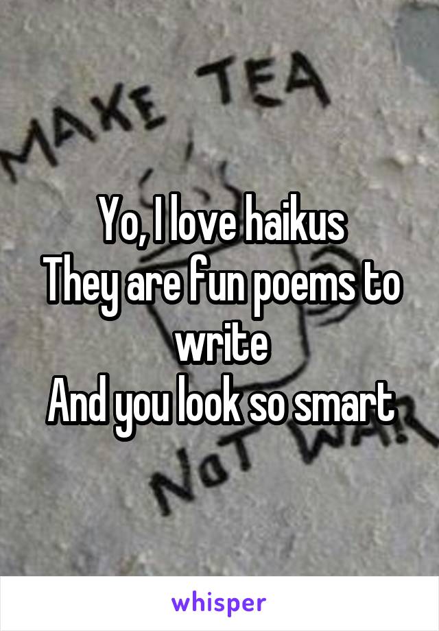 Yo, I love haikus
They are fun poems to write
And you look so smart