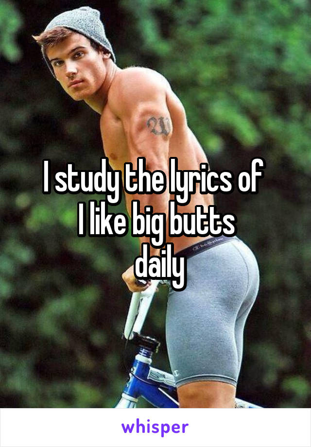 I study the lyrics of 
I like big butts
 daily