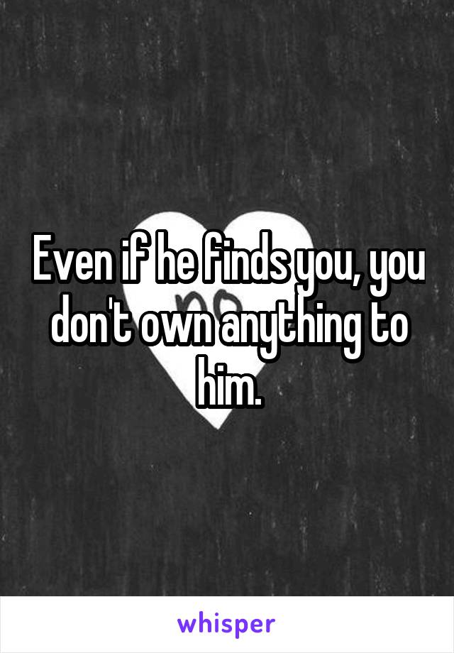 Even if he finds you, you don't own anything to him.