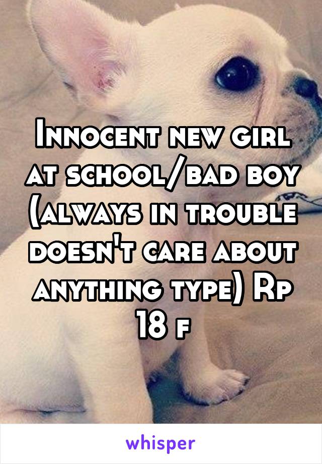 Innocent new girl at school/bad boy (always in trouble doesn't care about anything type) Rp
18 f