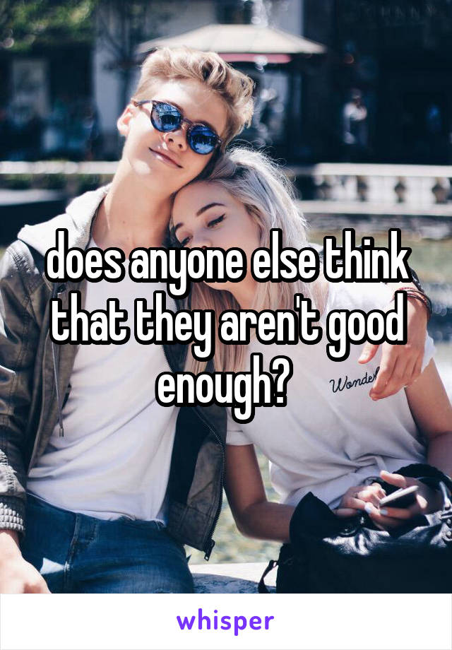 does anyone else think that they aren't good enough? 