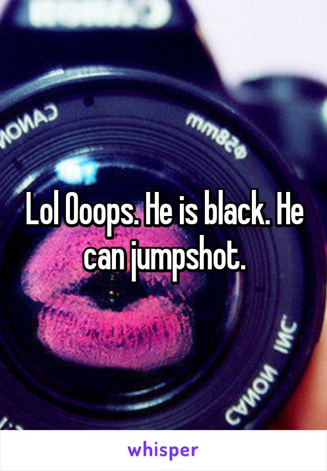 Lol Ooops. He is black. He can jumpshot.