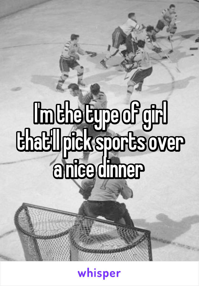 I'm the type of girl that'll pick sports over a nice dinner 