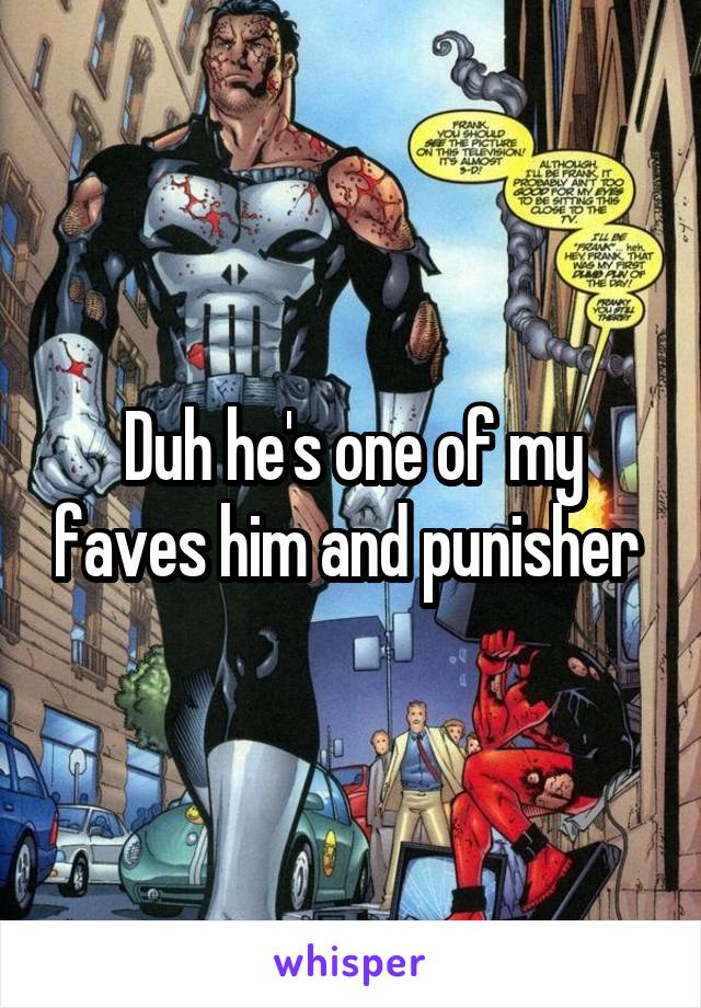 Duh he's one of my faves him and punisher 