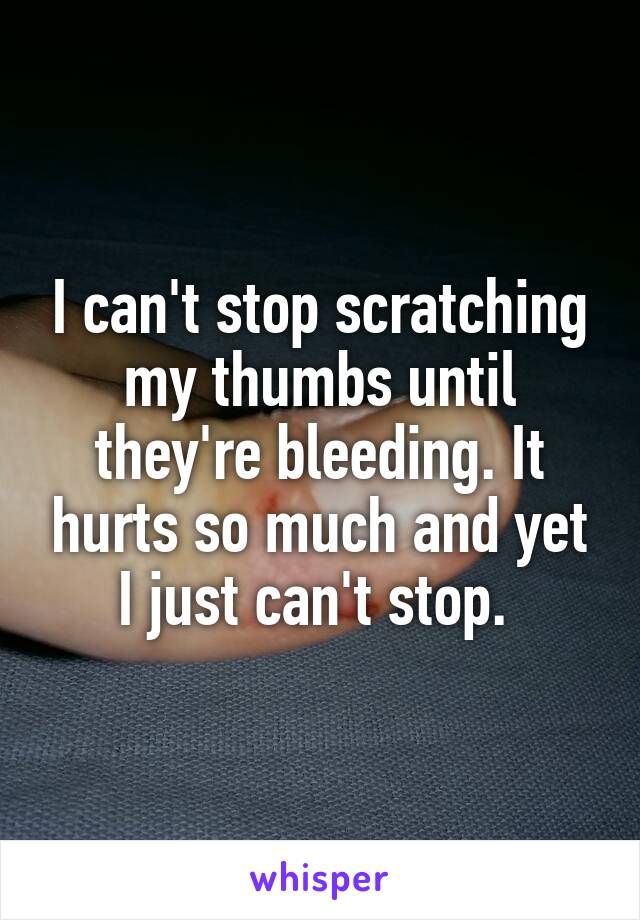 I can't stop scratching my thumbs until they're bleeding. It hurts so much and yet I just can't stop. 