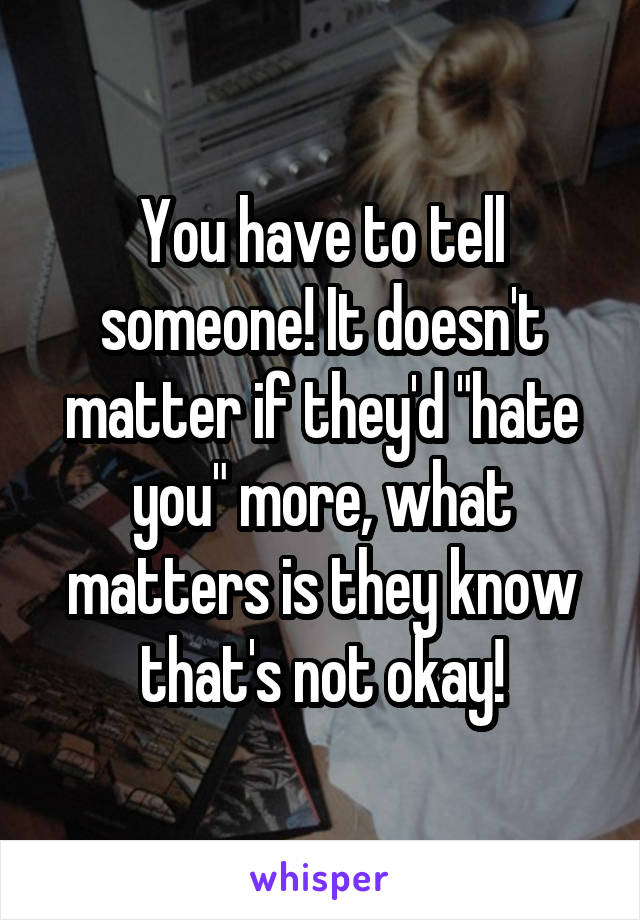 You have to tell someone! It doesn't matter if they'd "hate you" more, what matters is they know that's not okay!