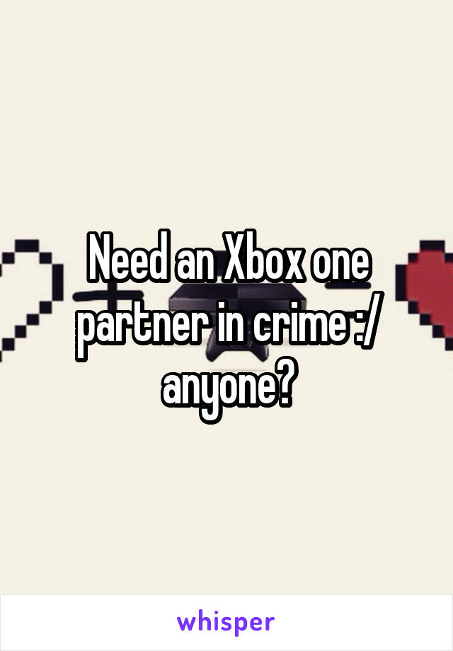 Need an Xbox one partner in crime :/ anyone?