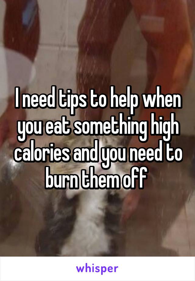 I need tips to help when you eat something high calories and you need to burn them off 