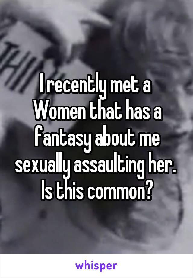 I recently met a 
Women that has a fantasy about me sexually assaulting her. 
Is this common?