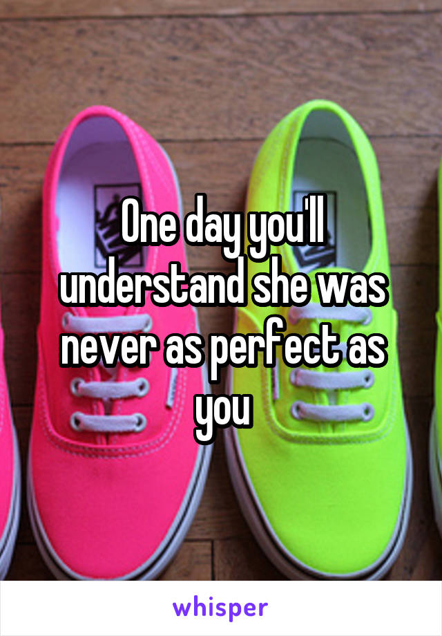 One day you'll understand she was never as perfect as you