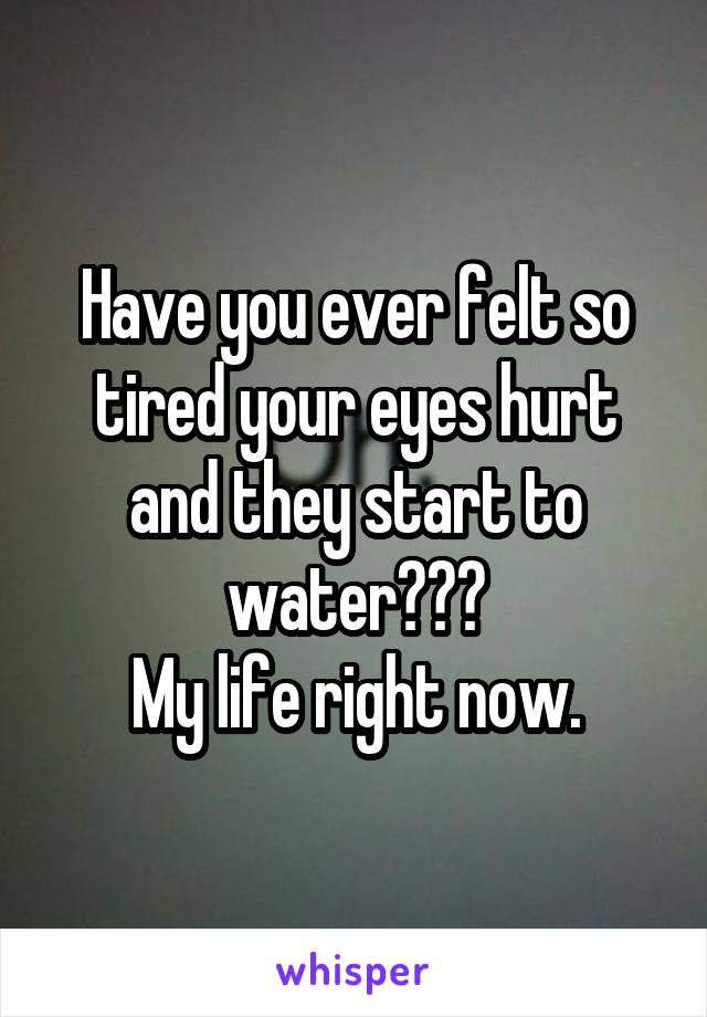Have you ever felt so tired your eyes hurt and they start to water???
My life right now.