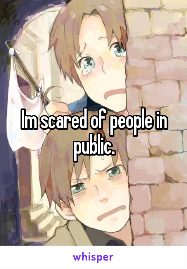 Im scared of people in public.
