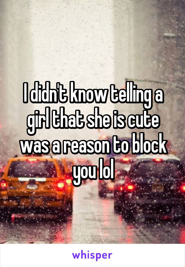 I didn't know telling a girl that she is cute was a reason to block you lol