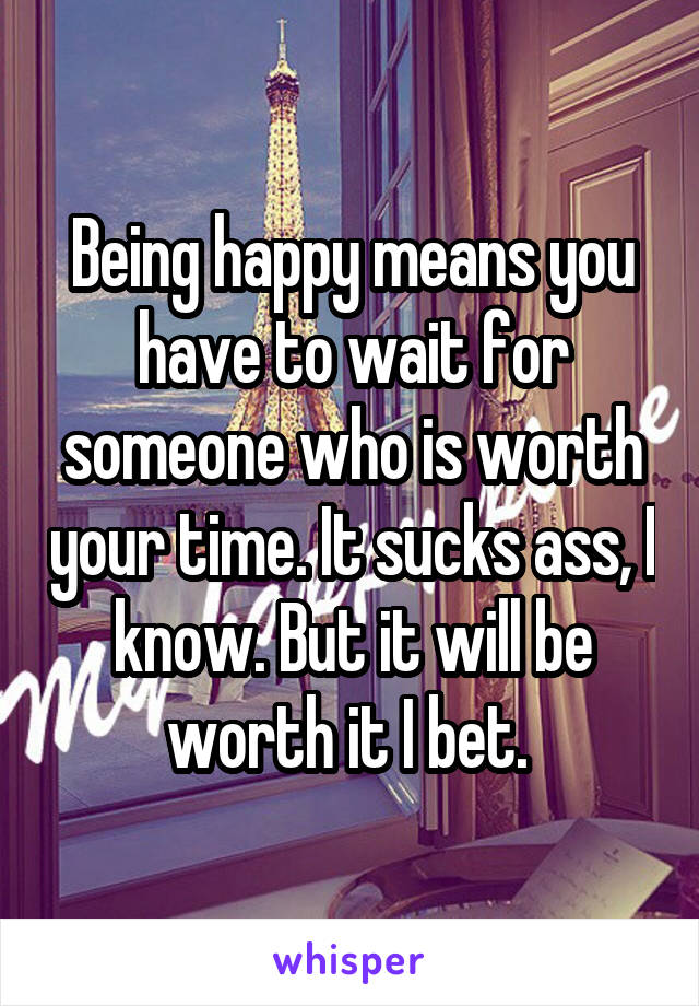 Being happy means you have to wait for someone who is worth your time. It sucks ass, I know. But it will be worth it I bet. 