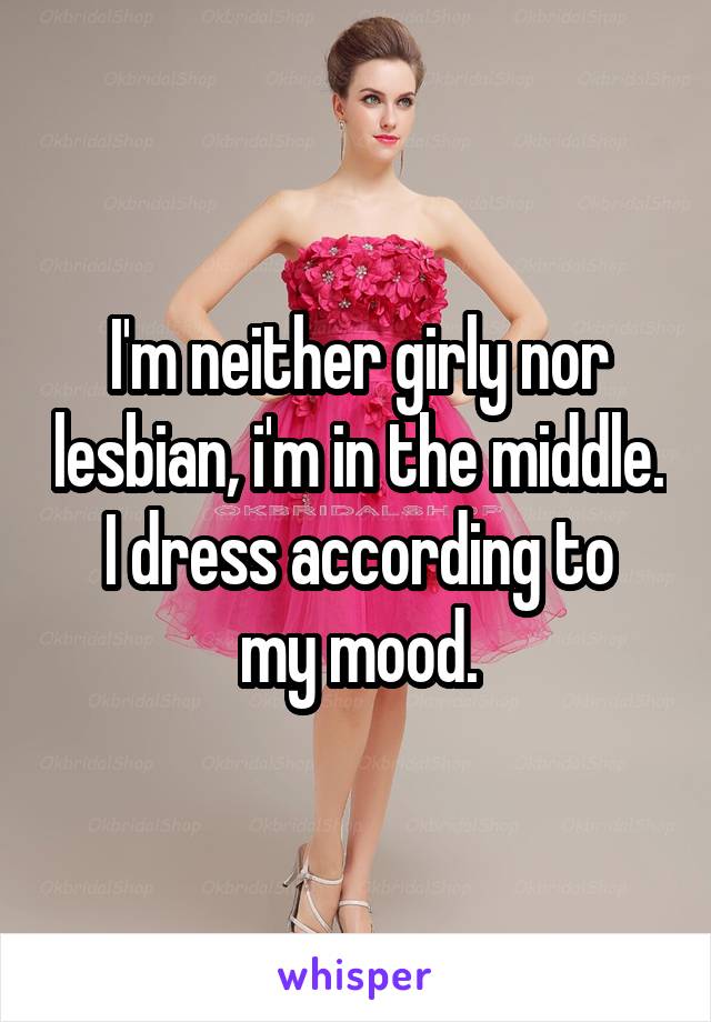 I'm neither girly nor lesbian, i'm in the middle.
I dress according to my mood.