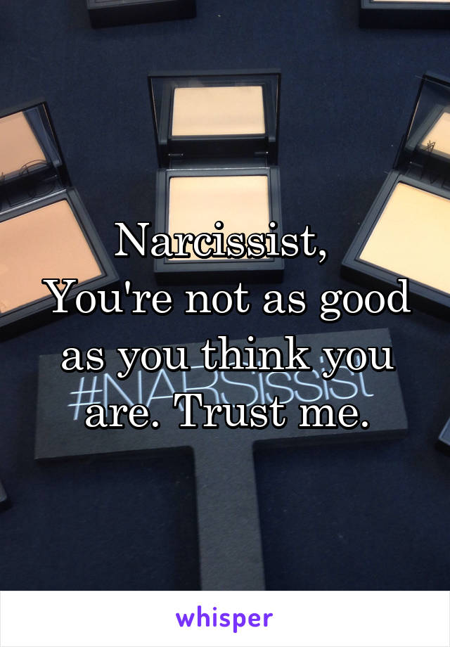 Narcissist, 
You're not as good as you think you are. Trust me.