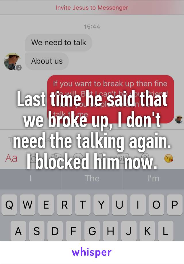Last time he said that we broke up, I don't need the talking again. I blocked him now.
