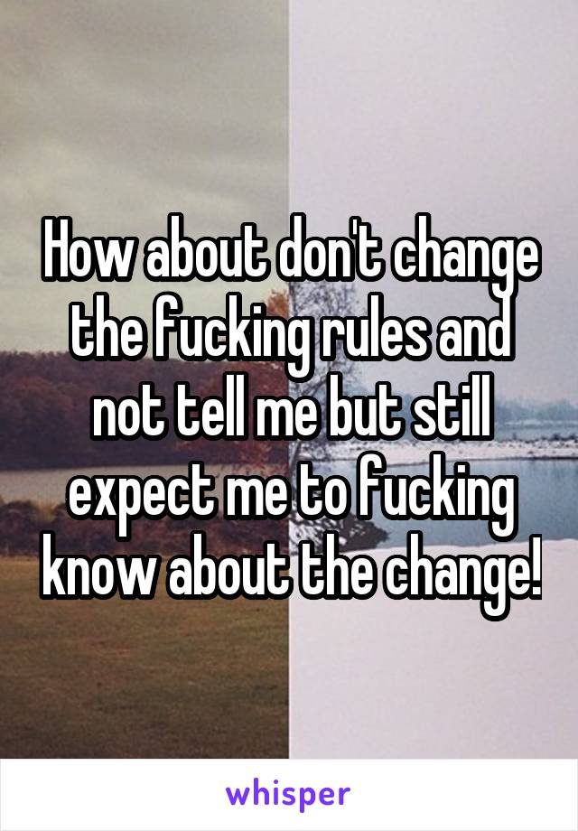How about don't change the fucking rules and not tell me but still expect me to fucking know about the change!