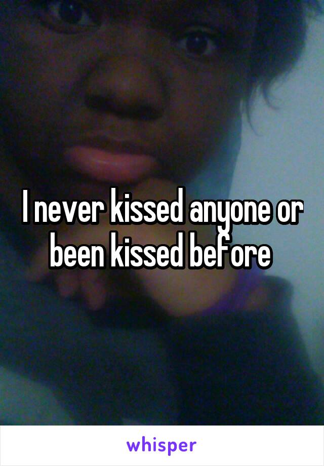 I never kissed anyone or been kissed before 