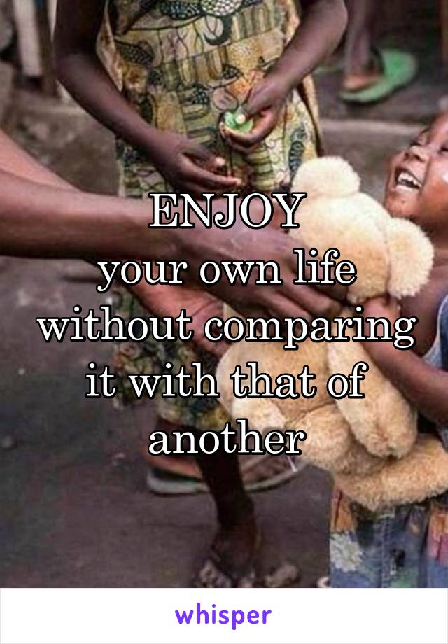 ENJOY
your own life without comparing it with that of another