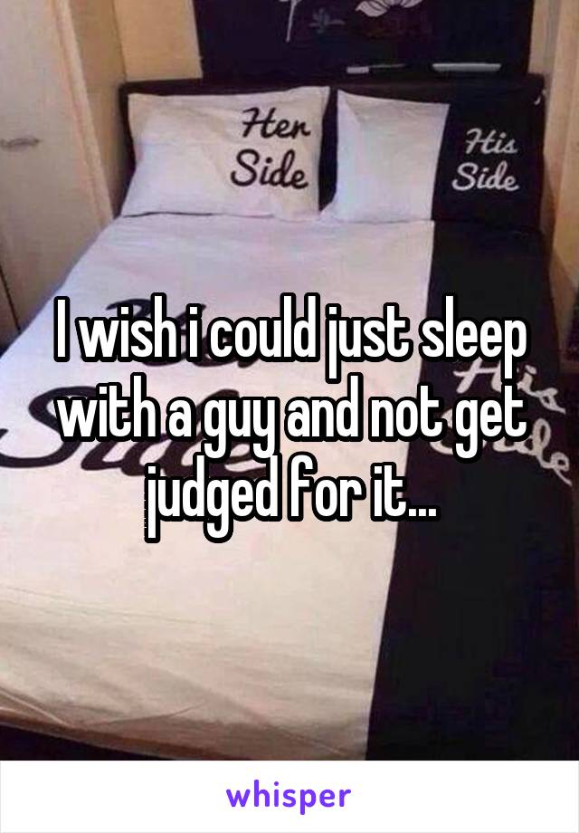 I wish i could just sleep with a guy and not get judged for it...