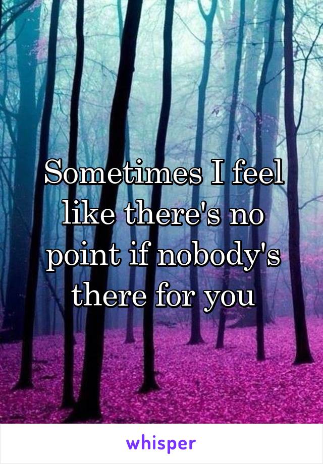 Sometimes I feel like there's no point if nobody's there for you